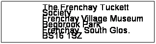 Text Box: The Frenchay Tuckett Society
Frenchay Village Museum
Begbrook Park
Frenchay, South Glos. BS16 1SZ
